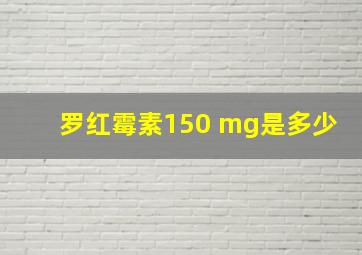 罗红霉素150 mg是多少